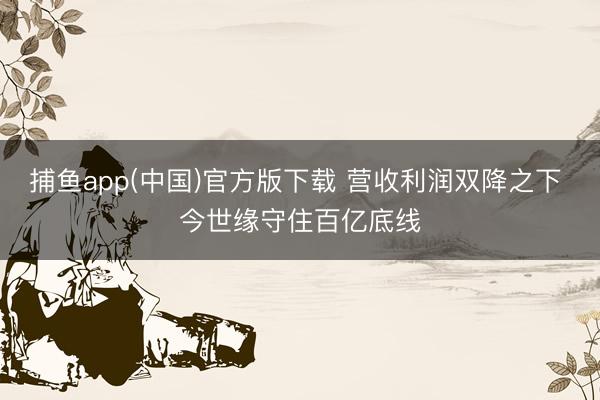 捕鱼app(中国)官方版下载 营收利润双降之下 今世缘守住百亿底线