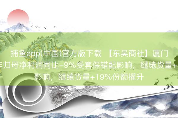 捕鱼app(中国)官方版下载 【东吴商社】厦门象屿：2025年归母净利润同比-9%受套保错配影响，缱绻货量+19%份额擢升
