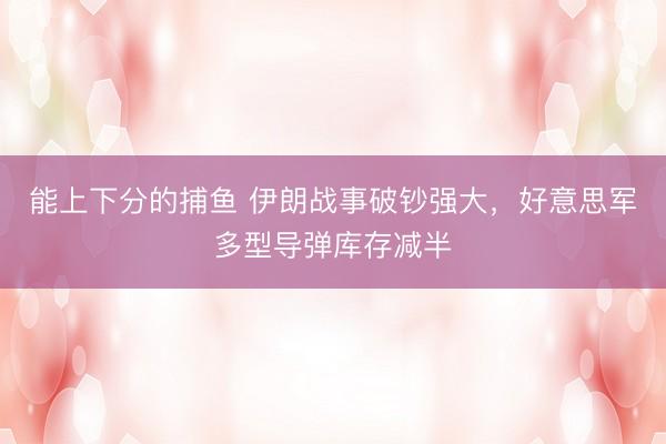 能上下分的捕鱼 伊朗战事破钞强大，好意思军多型导弹库存减半