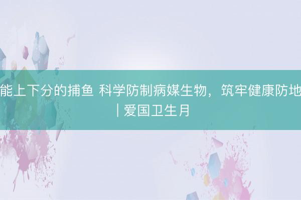 能上下分的捕鱼 科学防制病媒生物，筑牢健康防地 | 爱国卫生月