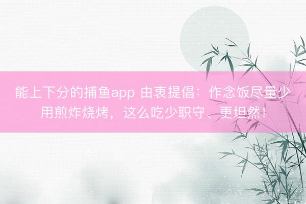能上下分的捕鱼app 由衷提倡：作念饭尽量少用煎炸烧烤，这么吃少职守、更坦然！