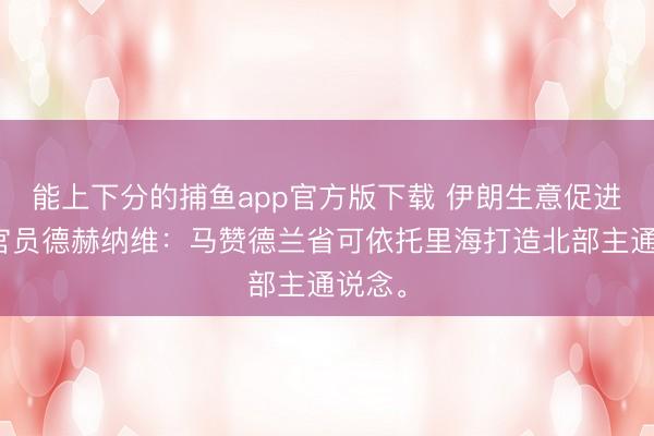 能上下分的捕鱼app官方版下载 伊朗生意促进组织官员德赫纳维：马赞德兰省可依托里海打造北部主通说念。