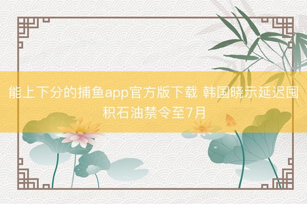 能上下分的捕鱼app官方版下载 韩国晓示延迟囤积石油禁令至7月