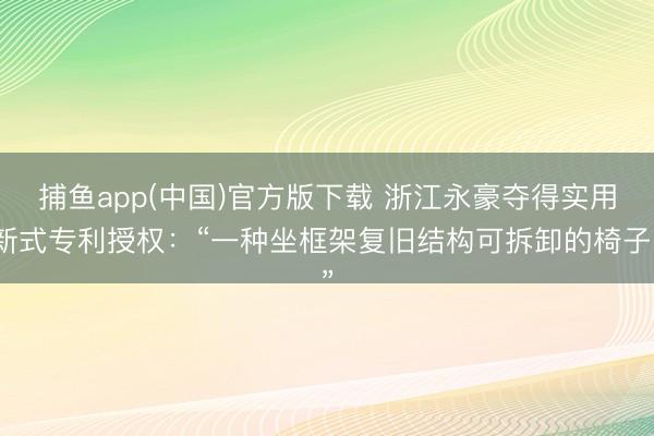 捕鱼app(中国)官方版下载 浙江永豪夺得实用新式专利授权：“一种坐框架复旧结构可拆卸的椅子”