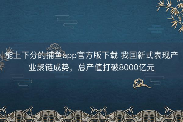 能上下分的捕鱼app官方版下载 我国新式表现产业聚链成势，总产值打破8000亿元