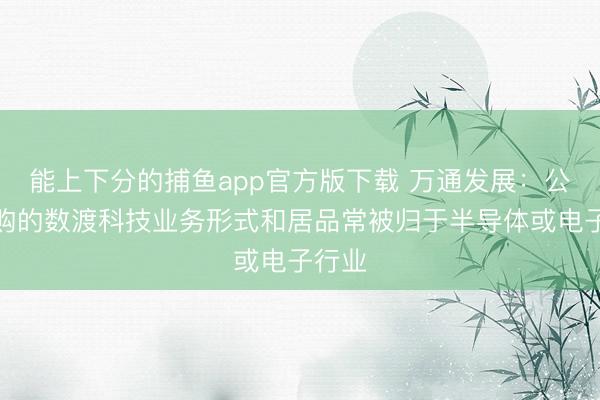 能上下分的捕鱼app官方版下载 万通发展：公司收购的数渡科技业务形式和居品常被归于半导体或电子行业