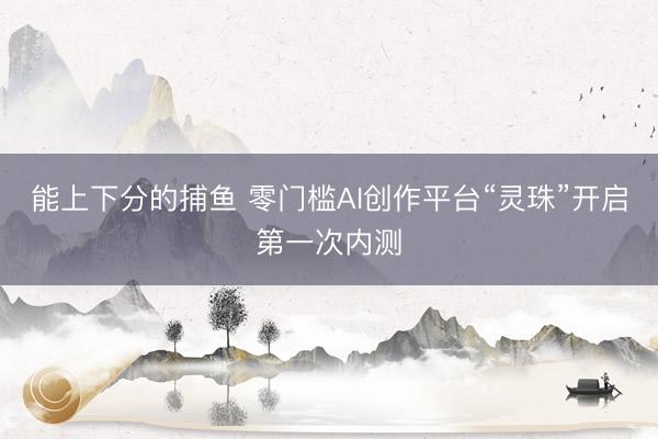 能上下分的捕鱼 零门槛AI创作平台“灵珠”开启第一次内测